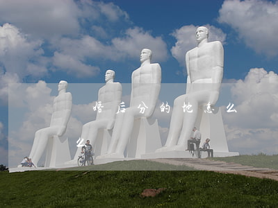 離婚后分的地怎么辦(離婚分戶后沒有土地怎么辦)