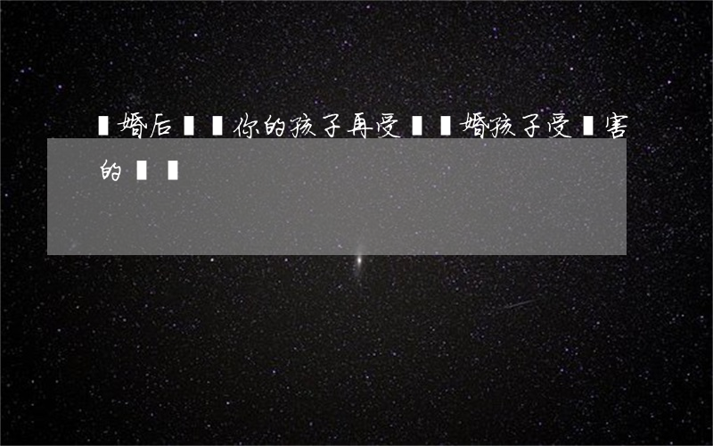 離婚后別讓你的孩子再受傷(離婚孩子受傷害的語錄)