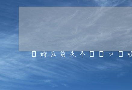 離婚后前夫不給戶口遷移怎么辦
