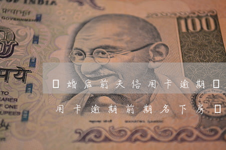 離婚后前夫信用卡逾期會連累前妻嗎（前夫信用卡逾期前期名下房產(chǎn)）