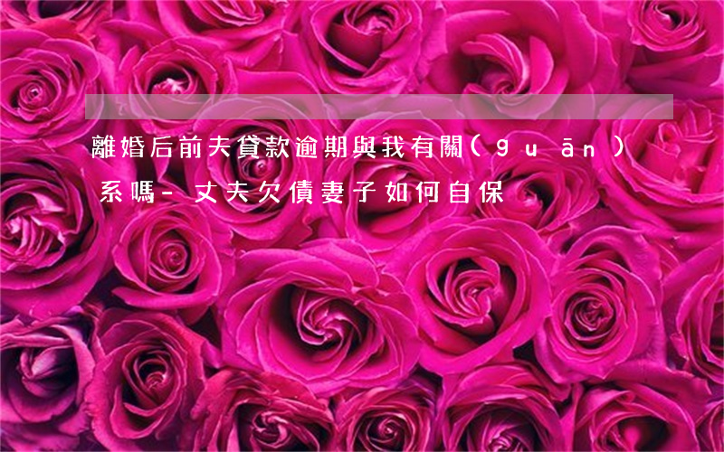 離婚后前夫貸款逾期與我有關(guān)系嗎-丈夫欠債妻子如何自保