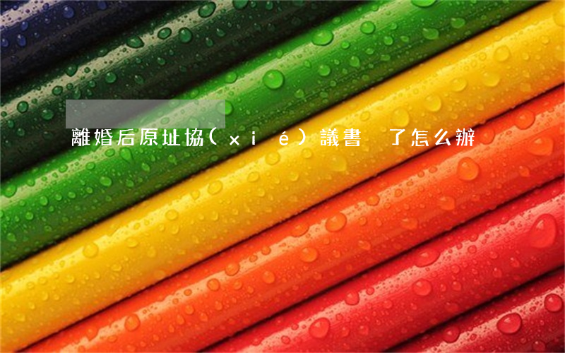 離婚后原址協(xié)議書丟了怎么辦