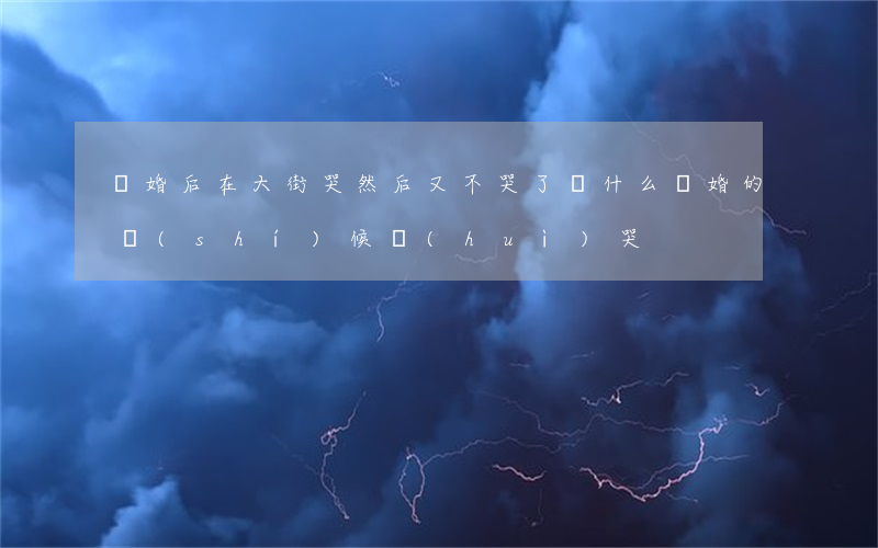 離婚后在大街哭然后又不哭了(為什么離婚的時(shí)候會(huì)哭)