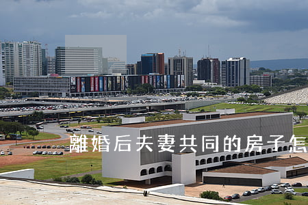 離婚后夫妻共同的房子怎么辦