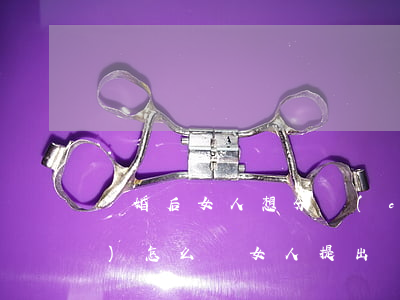 離婚后女人想分財(cái)產(chǎn)怎么辦(女人提出離婚怎么處理,財(cái)產(chǎn)怎么分)