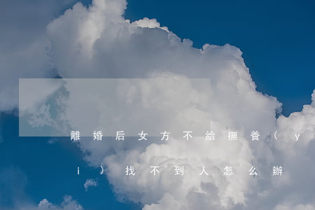 離婚后女方不給撫養(yǎng)費(fèi)找不到人怎么辦