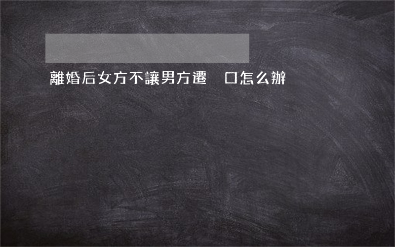 離婚后女方不讓男方遷戶口怎么辦