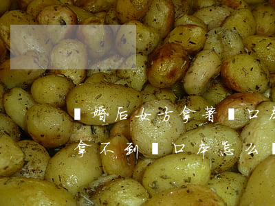 離婚后女方拿著戶口本不給怎么辦(離婚女方拿不到戶口本怎么辦?)