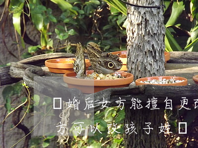 離婚后女方能擅自更改小孩的姓嗎(離婚后女方可以改孩子姓嗎)