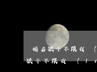 離婚后孩子不跟我聯(lián)系(離婚后孩子不跟我聯(lián)系了怎么辦)