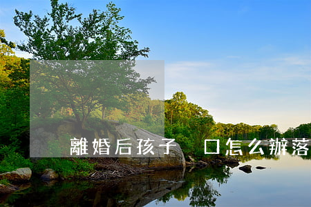 離婚后孩子戶口怎么辦落戶