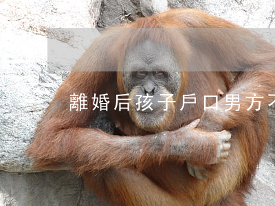 離婚后孩子戶口男方不給怎么辦