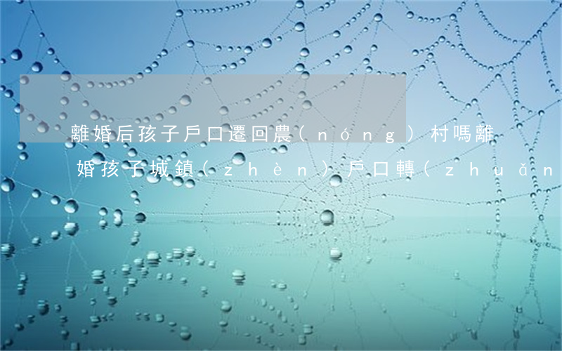 離婚后孩子戶口遷回農(nóng)村嗎(離婚孩子城鎮(zhèn)戶口轉(zhuǎn)農(nóng)村戶口)
