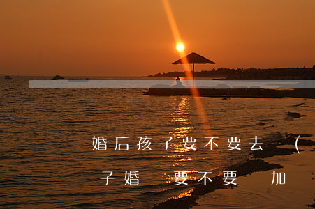 離婚后孩子要不要去結(jié)婚(離婚了兒子婚禮要不要參加)