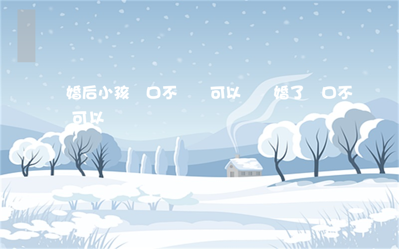 離婚后小孩戶口不讓遷可以嗎(離婚了戶口不遷可以嗎)