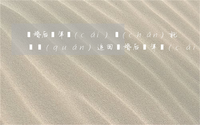 離婚后幾年財(cái)產(chǎn)就無權(quán)追回(離婚后幾年財(cái)產(chǎn)就無權(quán)追回)