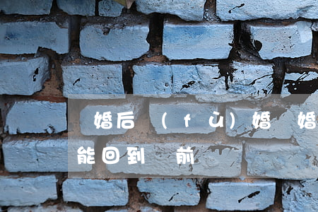 離婚后復(fù)婚(離婚后復(fù)婚還能回到從前嗎)