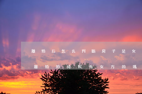 離婚后怎么判斷房子是女方的(房子是男方的離婚的時候有女方的嗎)