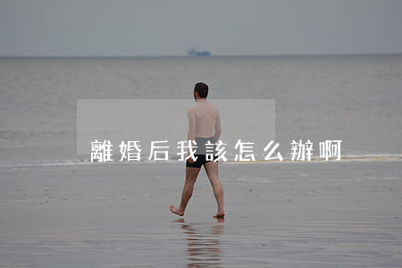 離婚后我該怎么辦啊