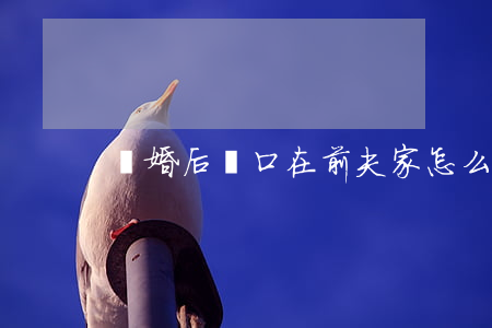 離婚后戶口在前夫家怎么登記再婚