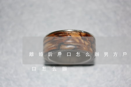 離婚后戶口怎么辦(男方戶口在女方離婚后戶口怎么辦)