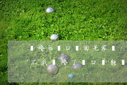 離婚后戶口遷回老家農(nóng)村好辦不(我離婚了戶口還能遷回老家嗎)