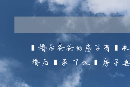 離婚后爸爸的房子有繼承權(quán)嗎(婚后繼承了父親房子,妻子有份嗎)