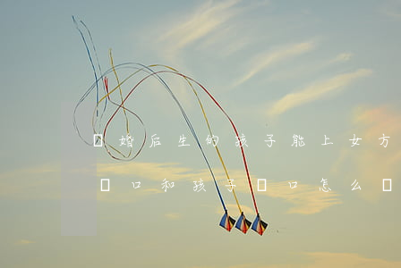 離婚后生的孩子能上女方戶口嗎(離婚后女方戶口和孩子戶口怎么辦)
