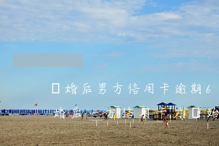 離婚后男方信用卡逾期60萬(wàn)(離婚后一方信用卡才開始逾期)