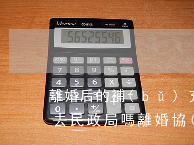 離婚后的補(bǔ)充協(xié)議需要去民政局嗎(離婚協(xié)議的補(bǔ)充協(xié)議還需要去民政局嗎)