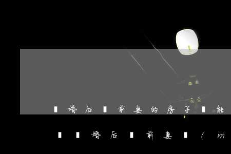 離婚后給前妻的房子還能要回來(lái)嗎(離婚后給前妻買(mǎi)房子 還能要回來(lái)嗎)