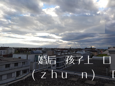 離婚后給孩子上戶口帶哪些材料(離婚孩子轉(zhuǎn)戶口需要什么證件和材料)