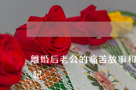 離婚后老公的痛苦故事(和老公離婚的心情日記)