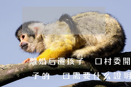 離婚后遷孩子戶口村委開證明(離婚了遷小孩子的戶口需要什么證明)