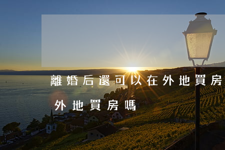 離婚后還可以在外地買房嗎(離婚后還可以在外地買房嗎)