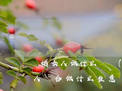 離婚女人做什么掙錢(qián)快(離婚女人適合做什么生意)
