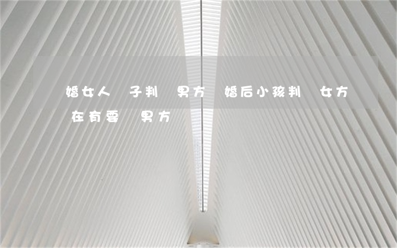 離婚女人兒子判給男方(離婚后小孩判給女方,現在有要給男方)