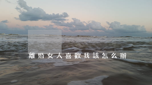 離婚女人喜歡我該怎么辦