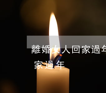 離婚女人回家過年的感悟(離婚的女人不能回家過年)