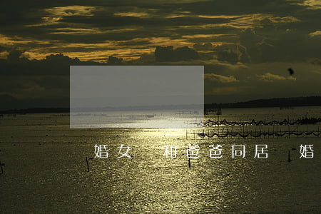 離婚女兒和爸爸同居(離婚后爸爸帶著兒子)