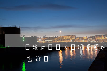 離婚女兒與父親同居可以嗎(離婚了女兒跟爸爸行嗎)