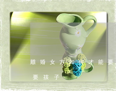 離婚女方如何才能要孩子(離婚了女方該不該要孩子)