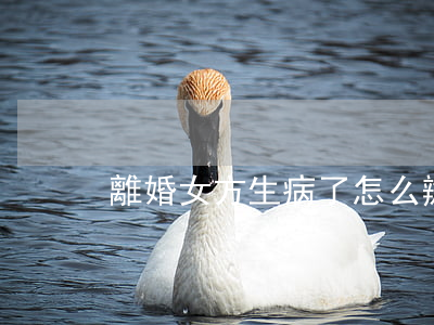 離婚女方生病了怎么辦
