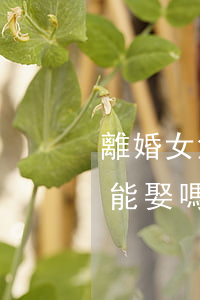 離婚女沒孩子好再嫁嗎(離過婚沒孩子的女人能娶嗎)