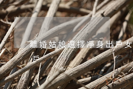 離婚姑娘選擇凈身出戶(女方提出離婚凈身出戶)