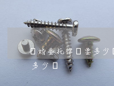 離婚委托律師要多少錢(離婚起訴委托律師費多少錢)
