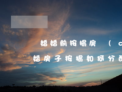 離婚婚前按揭房產(chǎn)怎么分配(離婚房子按揭如何分配)