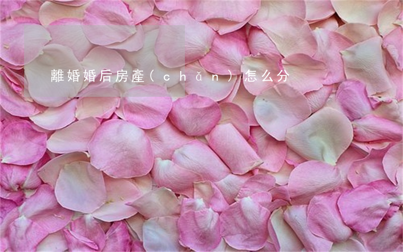 離婚婚后房產(chǎn)怎么分