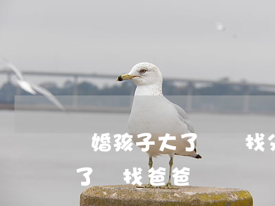 離婚孩子大了還會找父親嗎(離婚后男孩長大了會找爸爸嗎)