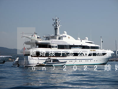 離婚孩子怎么判撫養(yǎng)權(quán)(2022離婚孩子怎么判撫養(yǎng)權(quán))